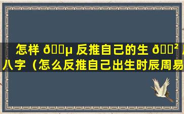 怎样 🐵 反推自己的生 🌲 辰八字（怎么反推自己出生时辰周易）